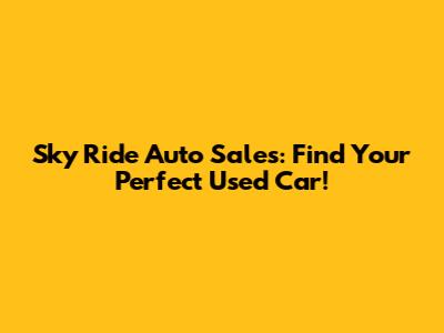 Sky Ride Auto Sales: Find Your Perfect Used Car!