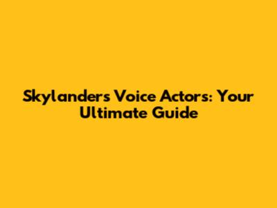 Skylanders Voice Actors: Your Ultimate Guide