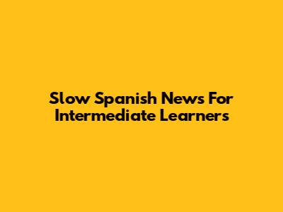 Slow Spanish News For Intermediate Learners