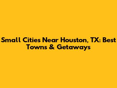 Small Cities Near Houston, TX: Best Towns & Getaways