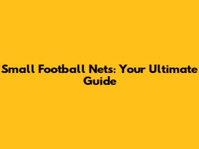 Small Football Nets: Your Ultimate Guide