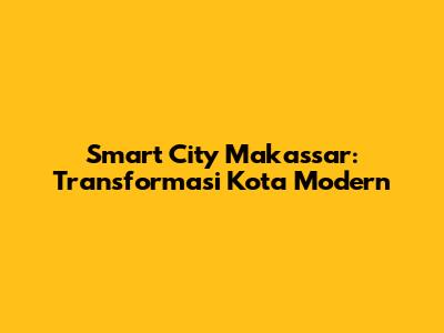 Smart City Makassar: Transformasi Kota Modern