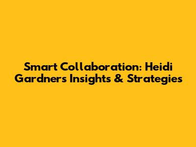 Smart Collaboration: Heidi Gardner's Insights & Strategies