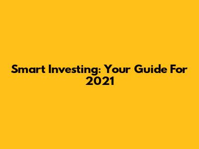 Smart Investing: Your Guide For 2021