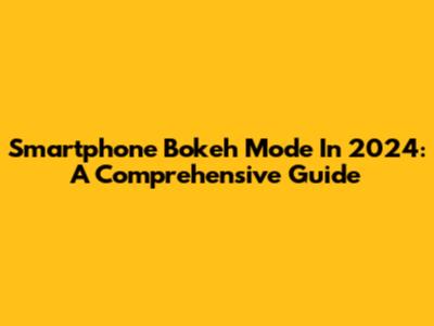 Smartphone Bokeh Mode In 2024: A Comprehensive Guide