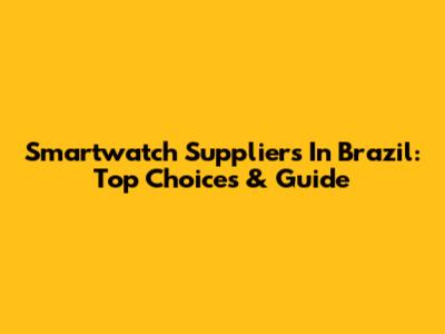 Smartwatch Suppliers In Brazil: Top Choices & Guide
