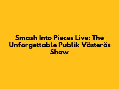 Smash Into Pieces Live: The Unforgettable Publik Västerås Show