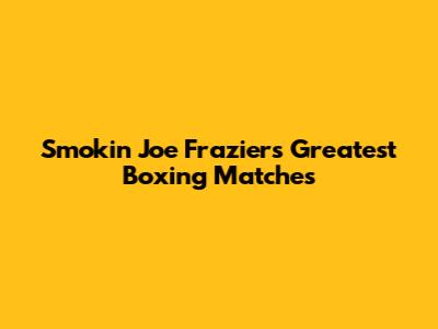 Smokin' Joe Frazier's Greatest Boxing Matches