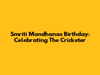 Smriti Mandhana's Birthday: Celebrating The Cricketer