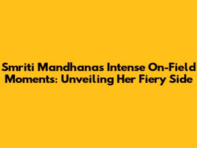 Smriti Mandhana's Intense On-Field Moments: Unveiling Her Fiery Side