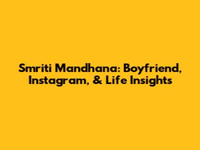 Smriti Mandhana: Boyfriend, Instagram, & Life Insights