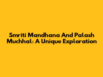 Smriti Mandhana And Palash Muchhal: A Unique Exploration