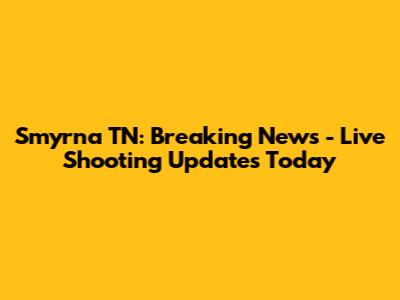 Smyrna TN: Breaking News - Live Shooting Updates Today