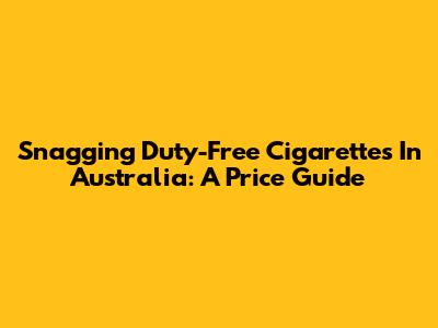 Snagging Duty-Free Cigarettes In Australia: A Price Guide