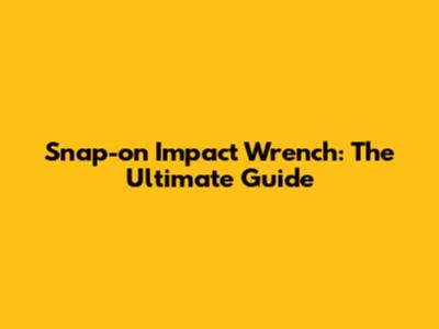 Snap-on Impact Wrench: The Ultimate Guide