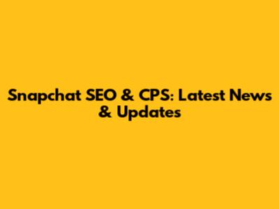 Snapchat SEO & CPS: Latest News & Updates
