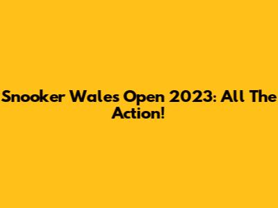 Snooker Wales Open 2023: All The Action!