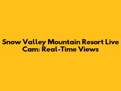 Snow Valley Mountain Resort Live Cam: Real-Time Views