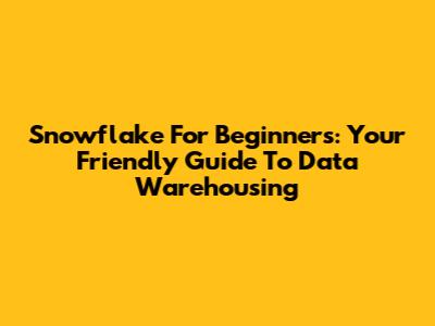 Snowflake For Beginners: Your Friendly Guide To Data Warehousing