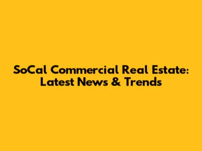 SoCal Commercial Real Estate: Latest News & Trends