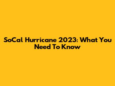 SoCal Hurricane 2023: What You Need To Know