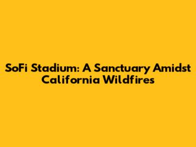 SoFi Stadium: A Sanctuary Amidst California Wildfires