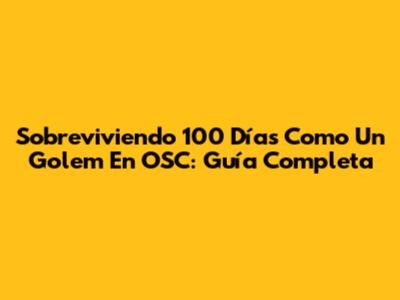 Sobreviviendo 100 Días Como Un Golem En OSC: Guía Completa