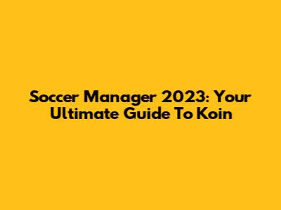 Soccer Manager 2023: Your Ultimate Guide To Koin