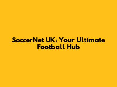 SoccerNet UK: Your Ultimate Football Hub