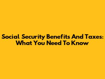 Social Security Benefits And Taxes: What You Need To Know