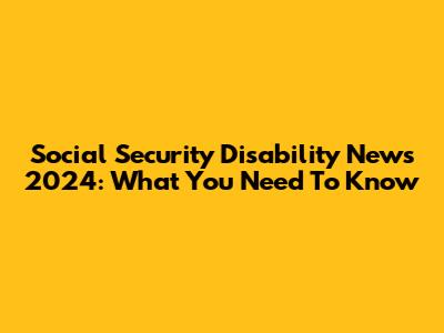 Social Security Disability News 2024: What You Need To Know