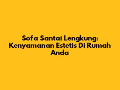 Sofa Santai Lengkung: Kenyamanan Estetis Di Rumah Anda