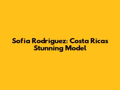 Sofia Rodriguez: Costa Rica's Stunning Model