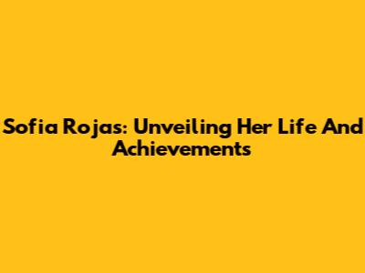 Sofia Rojas: Unveiling Her Life And Achievements