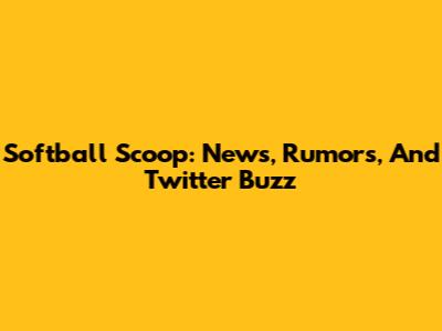 Softball Scoop: News, Rumors, And Twitter Buzz
