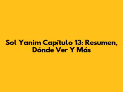 Sol Yanim Capítulo 13: Resumen, Dónde Ver Y Más