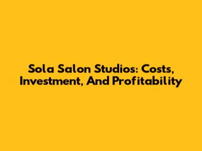 Sola Salon Studios: Costs, Investment, And Profitability