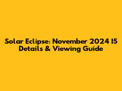 Solar Eclipse: November 2024 I5 Details & Viewing Guide