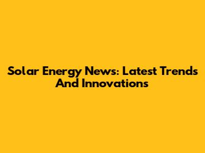Solar Energy News: Latest Trends And Innovations