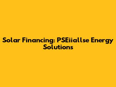 Solar Financing: PSEiiallse Energy Solutions