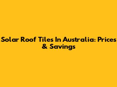 Solar Roof Tiles In Australia: Prices & Savings