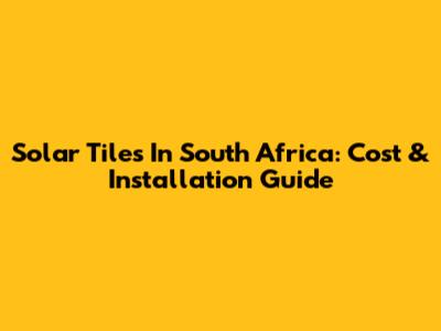 Solar Tiles In South Africa: Cost & Installation Guide