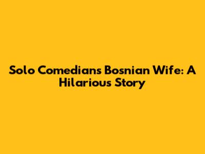 Solo Comedian's Bosnian Wife: A Hilarious Story
