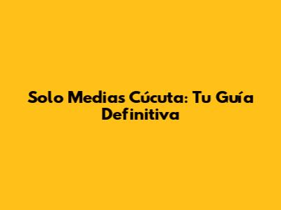 Solo Medias Cúcuta: Tu Guía Definitiva