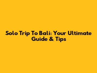 Solo Trip To Bali: Your Ultimate Guide & Tips