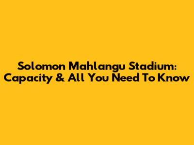 Solomon Mahlangu Stadium: Capacity & All You Need To Know