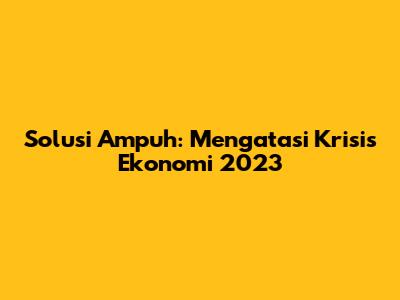 Solusi Ampuh: Mengatasi Krisis Ekonomi 2023