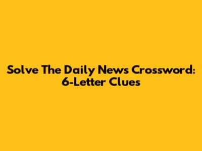 Solve The Daily News Crossword: 6-Letter Clues