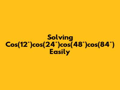 Solving Cos(12°)cos(24°)cos(48°)cos(84°) Easily
