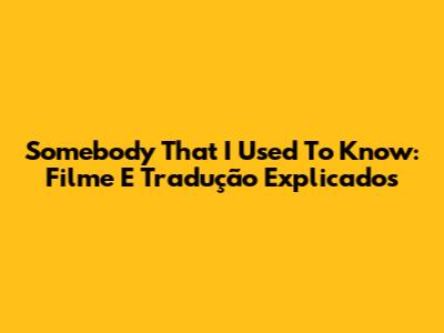 Somebody That I Used To Know: Filme E Tradução Explicados